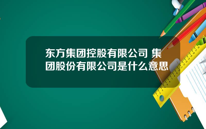 东方集团控股有限公司 集团股份有限公司是什么意思